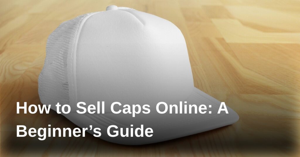 how-to-sell-caps-online-a-beginners-guide