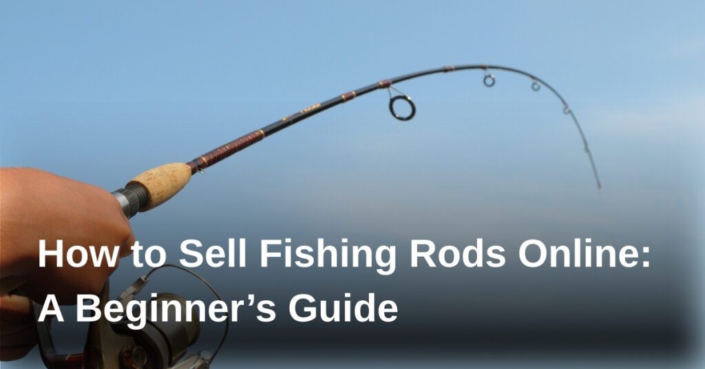 how-to-sell-fishing-rods-online-a-beginners-guide