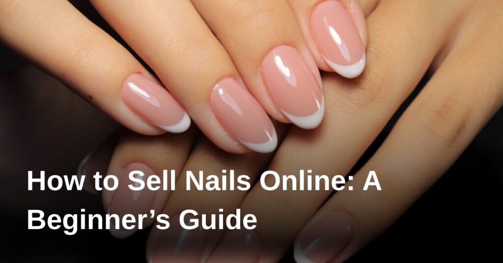 how-to-sell-nails-online-a-beginners-guide